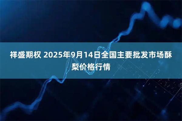 祥盛期权 2025年9月14日全国主要批发市场酥梨价格行情