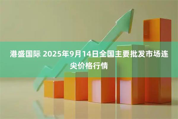 港盛国际 2025年9月14日全国主要批发市场连尖价格行情