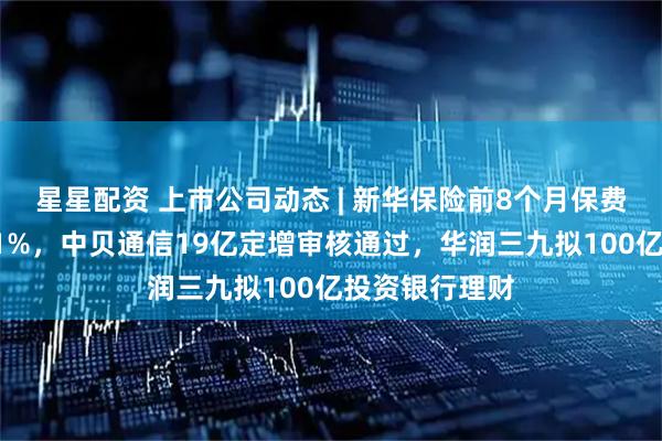 星星配资 上市公司动态 | 新华保险前8个月保费收入同比增21%，中贝通信19亿定增审核通过，华润三九拟100亿投资银行理财