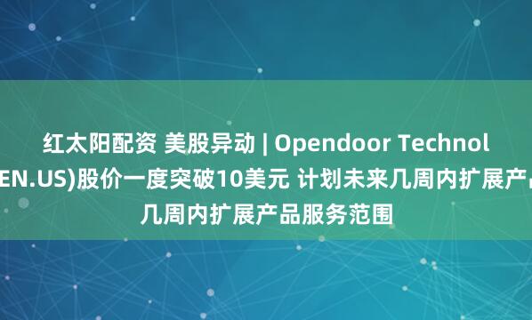 红太阳配资 美股异动 | Opendoor Technologies(OPEN.US)股价一度突破10美元 计划未来几周内扩展产品服务范围