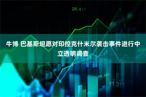 牛博 巴基斯坦愿对印控克什米尔袭击事件进行中立透明调查