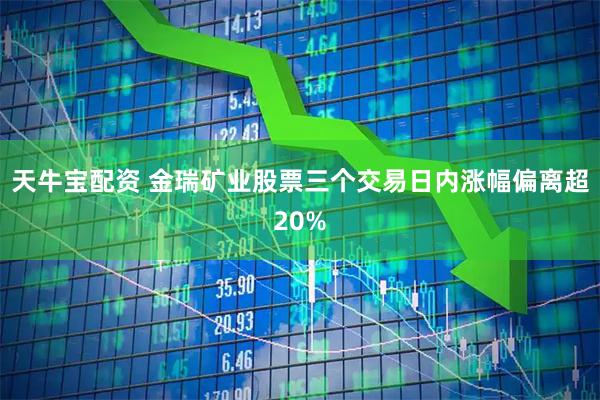 天牛宝配资 金瑞矿业股票三个交易日内涨幅偏离超20%