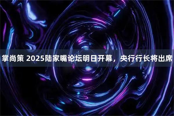掌尚策 2025陆家嘴论坛明日开幕，央行行长将出席