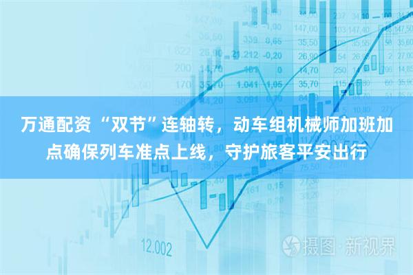 万通配资 “双节”连轴转，动车组机械师加班加点确保列车准点上线，守护旅客平安出行