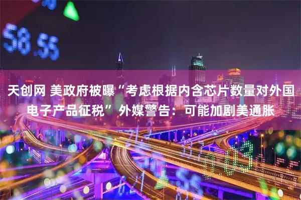 天创网 美政府被曝“考虑根据内含芯片数量对外国电子产品征税” 外媒警告：可能加剧美通胀