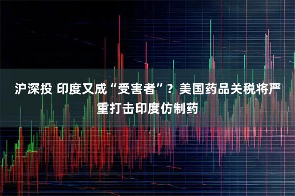 沪深投 印度又成“受害者”？美国药品关税将严重打击印度仿制药