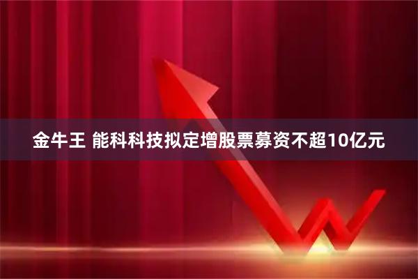 金牛王 能科科技拟定增股票募资不超10亿元