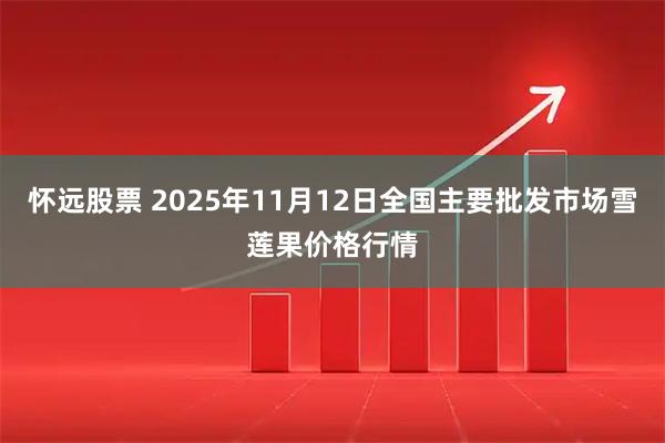怀远股票 2025年11月12日全国主要批发市场雪莲果价格行情