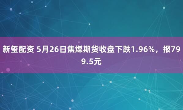 新玺配资 5月26日焦煤期货收盘下跌1.96%，报799.5元