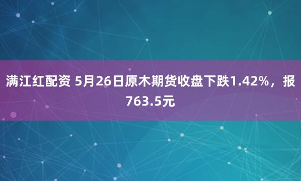 满江红配资 5月26日原木期货收盘下跌1.42%，报763.5元