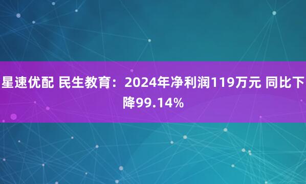 星速优配 民生教育：2024年净利润119万元 同比下降99.14%