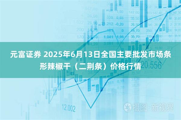 元富证券 2025年6月13日全国主要批发市场条形辣椒干（二荆条）价格行情