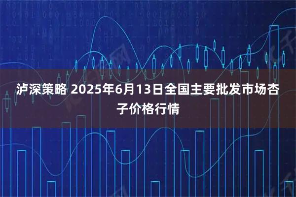 泸深策略 2025年6月13日全国主要批发市场杏子价格行情