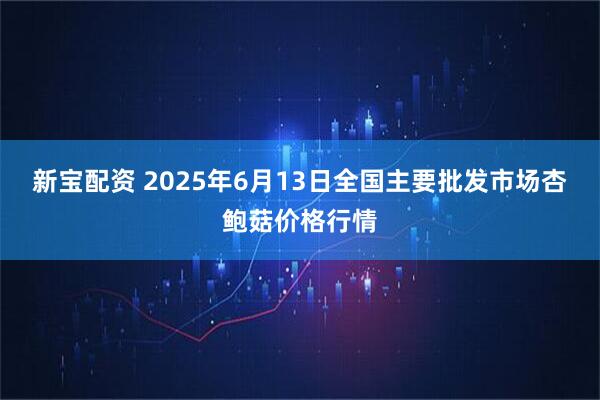 新宝配资 2025年6月13日全国主要批发市场杏鲍菇价格行情