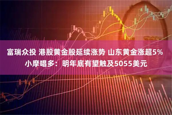 富瑞众投 港股黄金股延续涨势 山东黄金涨超5% 小摩唱多：明年底有望触及5055美元