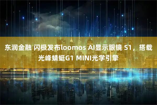东润金融 闪极发布loomos AI显示眼镜 S1，搭载光峰蜻蜓G1 MINI光学引擎