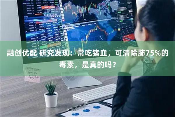 融创优配 研究发现：常吃猪血，可清除肺75%的毒素，是真的吗？