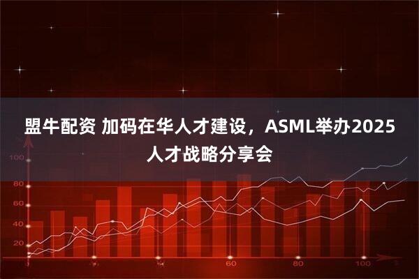 盟牛配资 加码在华人才建设，ASML举办2025人才战略分享会