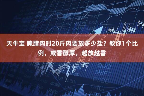天牛宝 腌腊肉时20斤肉要放多少盐？教你1个比例，咸香醇厚，越放越香