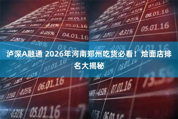 泸深A融通 2026年河南郑州吃货必看！烩面店排名大揭秘