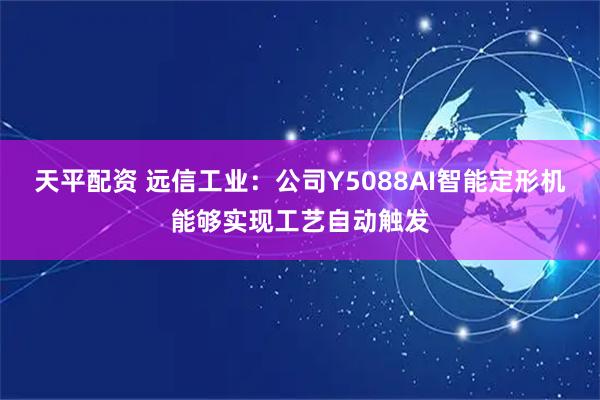 天平配资 远信工业：公司Y5088AI智能定形机能够实现工艺自动触发