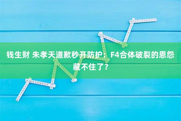 钱生财 朱孝天道歉秒开防护：F4合体破裂的恩怨藏不住了？