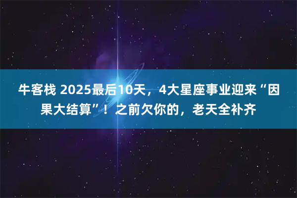 牛客栈 2025最后10天，4大星座事业迎来“因果大结算”！之前欠你的，老天全补齐