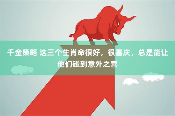 千金策略 这三个生肖命很好，很喜庆，总是能让他们碰到意外之喜