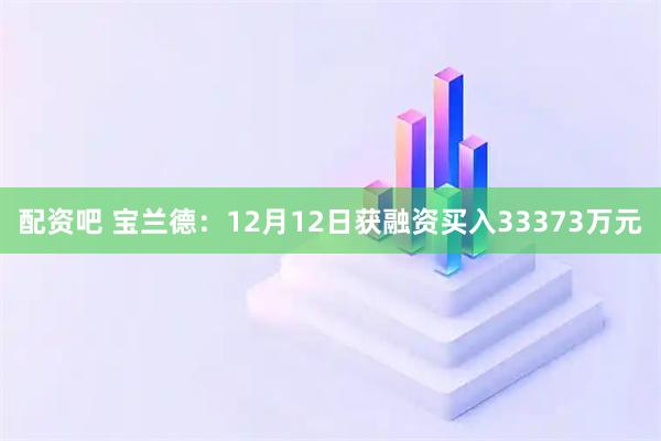 配资吧 宝兰德：12月12日获融资买入33373万元
