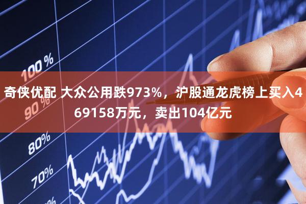 奇侠优配 大众公用跌973%，沪股通龙虎榜上买入469158万元，卖出104亿元