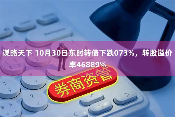 谋略天下 10月30日东时转债下跌073%,转股溢价率46889%