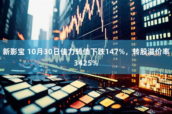 新影宝 10月30日佳力转债下跌147%,转股溢价率3425%