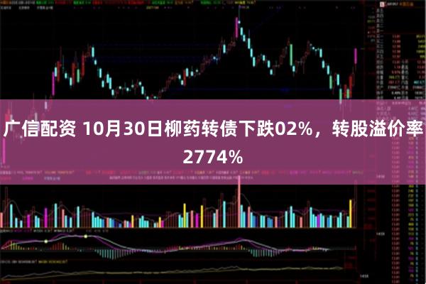 广信配资 10月30日柳药转债下跌02%，转股溢价率2774%