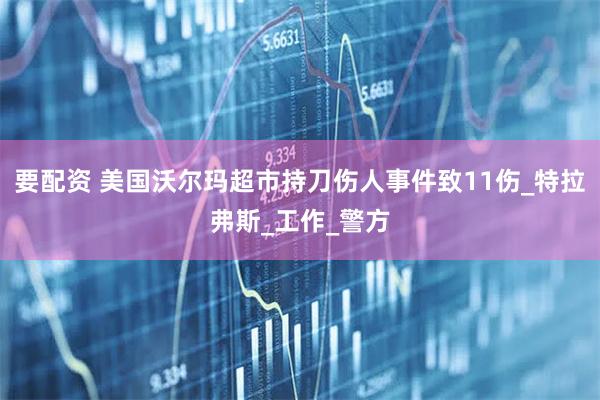 要配资 美国沃尔玛超市持刀伤人事件致11伤_特拉弗斯_工作_警方