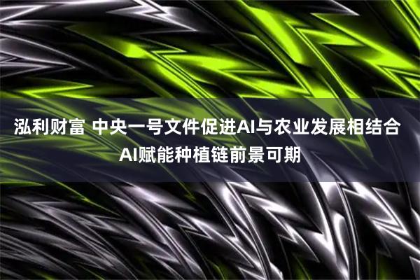 泓利财富 中央一号文件促进AI与农业发展相结合 AI赋能种植链前景可期